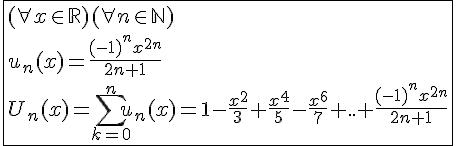 4$\fbox{(\forall x\in\mathbb{R})(\forall n\in\mathbb{N})\\u_n(x)=\frac{(-1)^{n}x^{2n}}{2n+1}\\U_n(x)=\Bigsum_{k=0}^{n}u_n(x)=1-\frac{x^2}{3}+\frac{x^4}{5}-\frac{x^6}{7}+..+\frac{(-1)^{n}x^{2n}}{2n+1}}